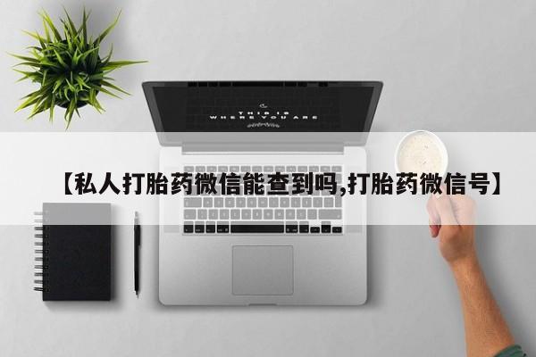 药流药购买方式【私人打胎药微信能查到吗,打胎药微信号】