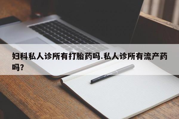 药流药购买方式妇科私人诊所有打胎药吗.私人诊所有流产药吗？