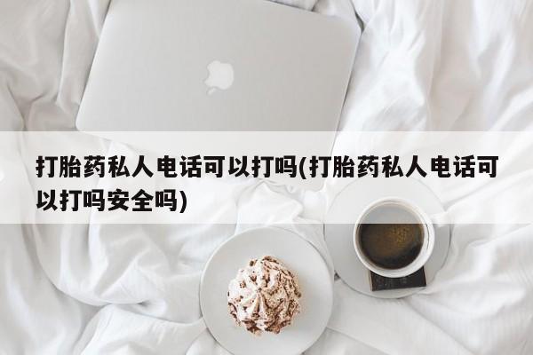 药流药购买方式打胎药私人电话可以打吗(打胎药私人电话可以打吗安全吗)