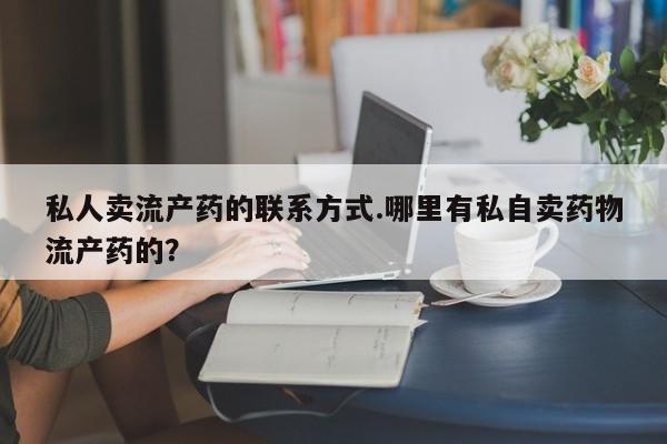 药流药购买方式私人卖流产药的联系方式.哪里有私自卖药物流产药的？