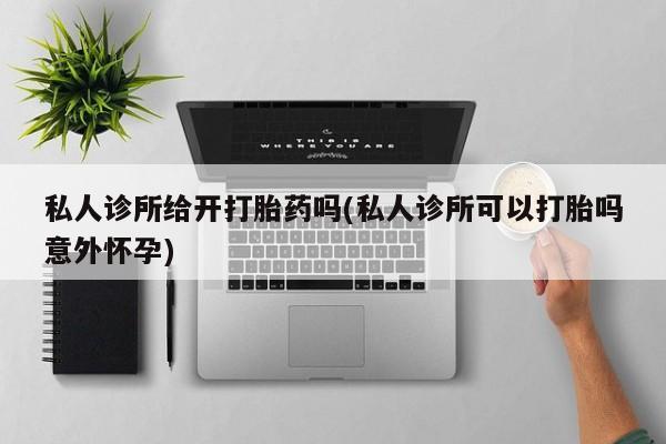 药流药购买方式私人诊所给开打胎药吗(私人诊所可以打胎吗意外怀孕)