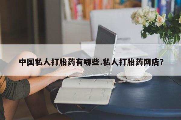 药流药购买方式中国私人打胎药有哪些.私人打胎药网店？