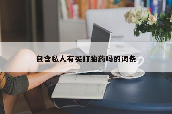 药流药购买方式包含私人有买打胎药吗的词条