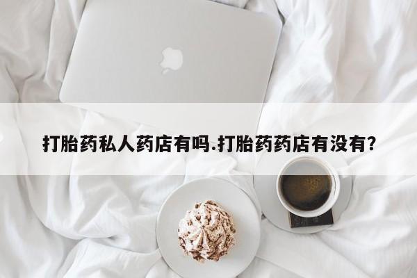 药流药购买方式打胎药私人药店有吗.打胎药药店有没有？