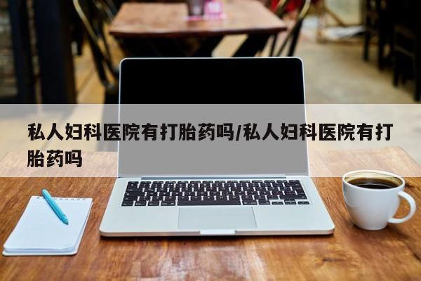 药流药购买方式私人妇科医院有打胎药吗/私人妇科医院有打胎药吗