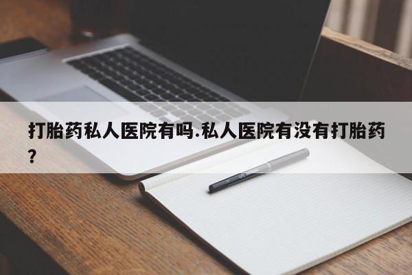 药流药购买方式打胎药私人医院有吗.私人医院有没有打胎药？