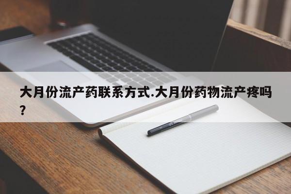 药流药购买方式大月份流产药联系方式.大月份药物流产疼吗？