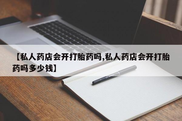 药流药购买方式【私人药店会开打胎药吗,私人药店会开打胎药吗多少钱】