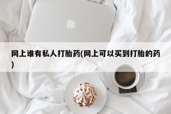 药流药购买方式网上谁有私人打胎药(网上可以买到打胎的药)