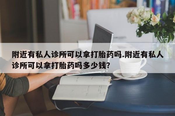 药流药购买方式附近有私人诊所可以拿打胎药吗.附近有私人诊所可以拿打胎药吗多少钱？