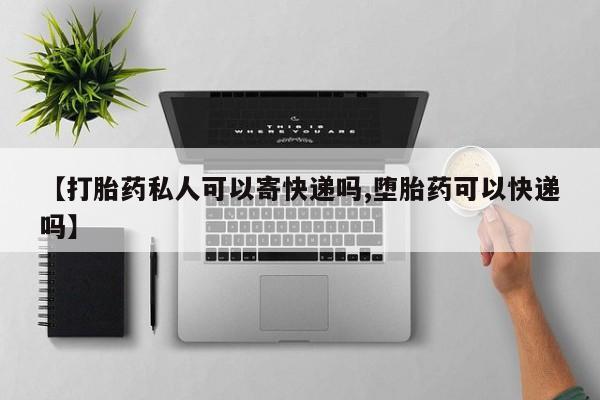 药流药购买方式【打胎药私人可以寄快递吗,堕胎药可以快递吗】