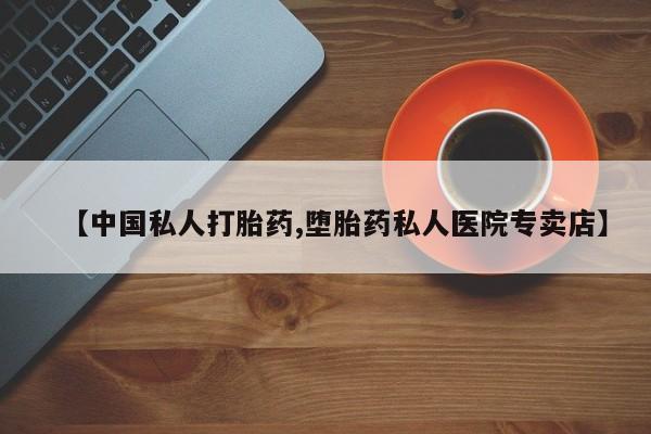 药流药购买方式【中国私人打胎药,堕胎药私人医院专卖店】