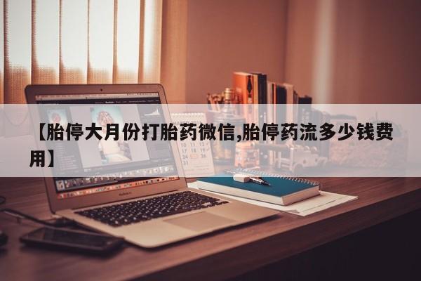 药流药购买方式【胎停大月份打胎药微信,胎停药流多少钱费用】