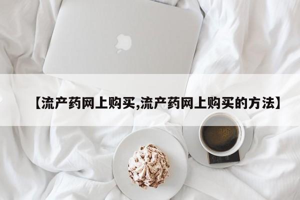 药流药购买方式【流产药网上购买,流产药网上购买的方法】
