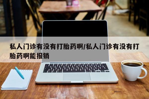 药流药购买方式私人门诊有没有打胎药啊/私人门诊有没有打胎药啊能报销