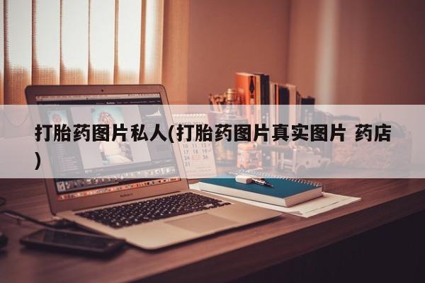 药流药购买方式打胎药图片私人(打胎药图片真实图片 药店)