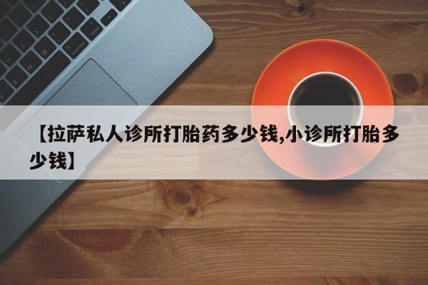 药流药购买方式【拉萨私人诊所打胎药多少钱,小诊所打胎多少钱】