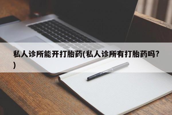 药流药购买方式私人诊所能开打胎药(私人诊所有打胎药吗?)