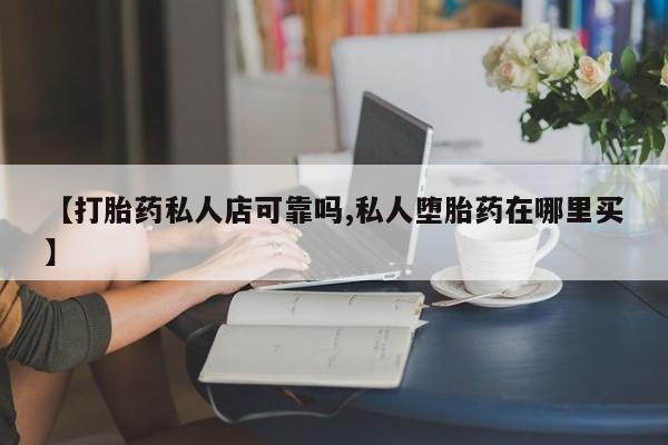 药流药购买方式【打胎药私人店可靠吗,私人堕胎药在哪里买】