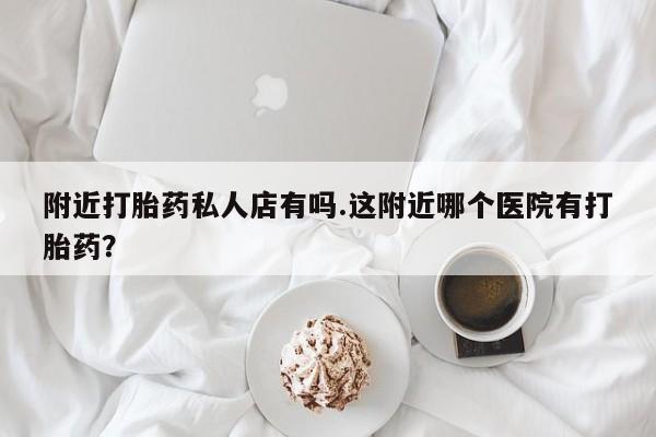 药流药购买方式附近打胎药私人店有吗.这附近哪个医院有打胎药？