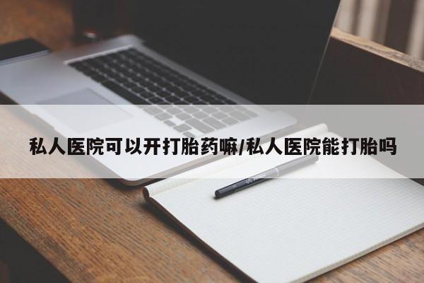 药流药购买方式私人医院可以开打胎药嘛/私人医院能打胎吗