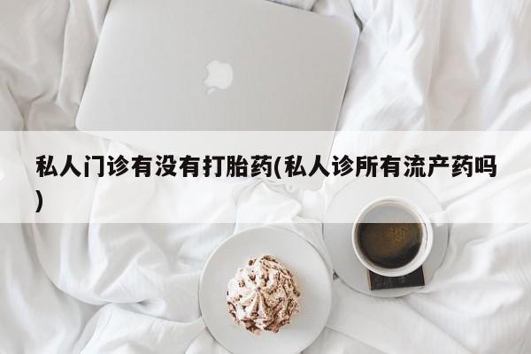 药流药购买方式私人门诊有没有打胎药(私人诊所有流产药吗)