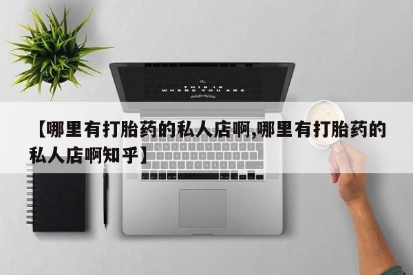 药流药购买方式【哪里有打胎药的私人店啊,哪里有打胎药的私人店啊知乎】