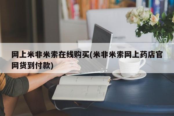 药流药购买方式网上米非米索在线购买(米非米索网上药店官网货到付款)