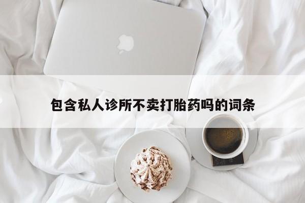 药流药购买方式包含私人诊所不卖打胎药吗的词条