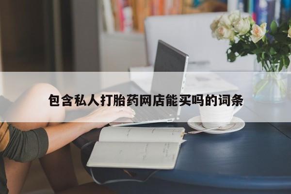 药流药购买方式包含私人打胎药网店能买吗的词条