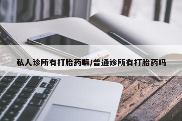 药流药购买方式私人诊所有打胎药嘛/普通诊所有打胎药吗