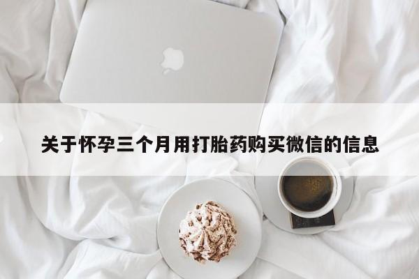 药流药购买方式关于怀孕三个月用打胎药购买微信的信息