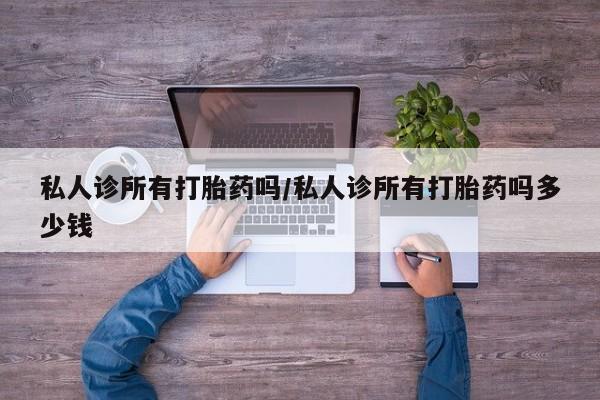 药流药购买方式私人诊所有打胎药吗/私人诊所有打胎药吗多少钱