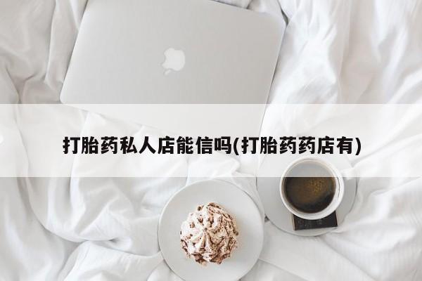 药流药购买方式打胎药私人店能信吗(打胎药药店有)