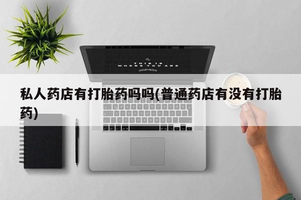 药流药购买方式私人药店有打胎药吗吗(普通药店有没有打胎药)