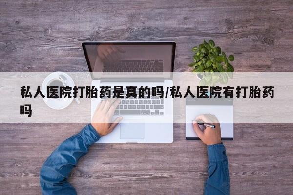 药流药购买方式私人医院打胎药是真的吗/私人医院有打胎药吗