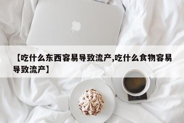药流药购买方式【吃什么东西容易导致流产,吃什么食物容易导致流产】
