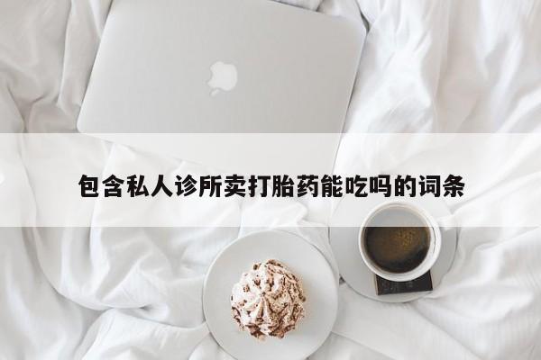 药流药购买方式包含私人诊所卖打胎药能吃吗的词条