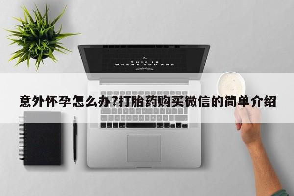 药流药购买方式意外怀孕怎么办?打胎药购买微信的简单介绍