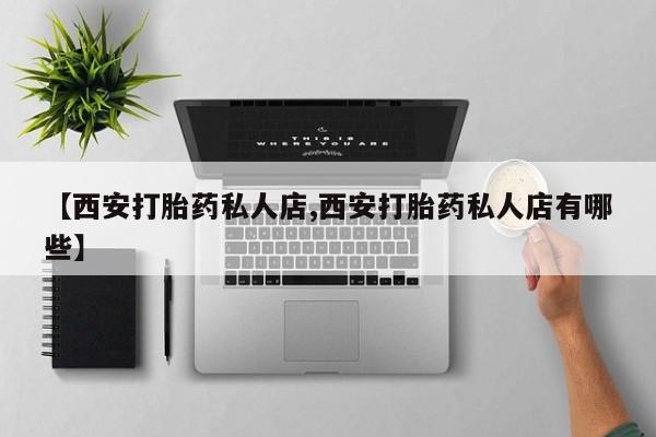 药流药购买方式【西安打胎药私人店,西安打胎药私人店有哪些】