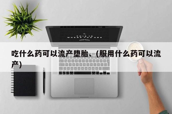 药流药购买方式吃什么药可以流产堕胎、(服用什么药可以流产)