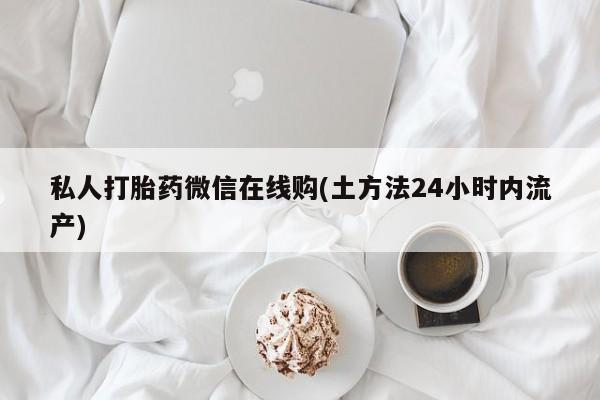 药流药购买方式私人打胎药微信在线购(土方法24小时内流产)