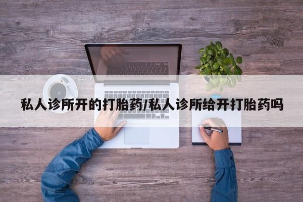 药流药购买方式私人诊所开的打胎药/私人诊所给开打胎药吗