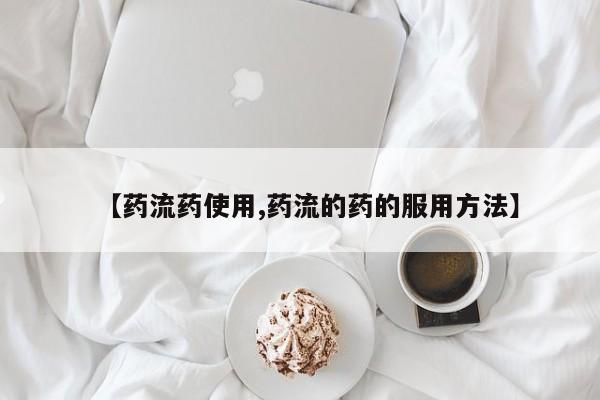药流药购买方式【药流药使用,药流的药的服用方法】