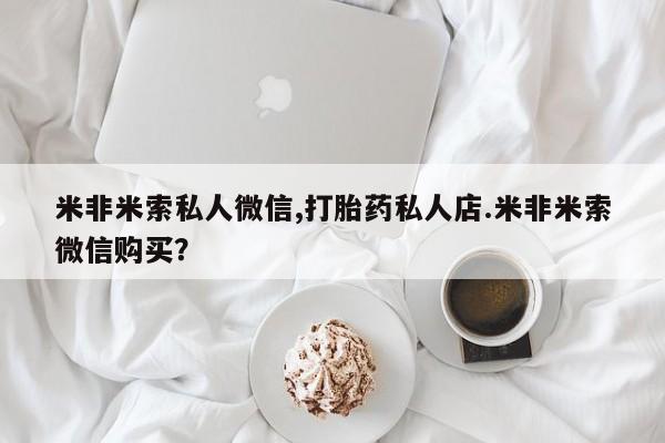 药流药购买方式米非米索私人微信,打胎药私人店.米非米索微信购买？