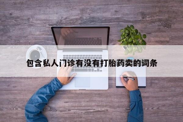 药流药购买方式包含私人门诊有没有打胎药卖的词条