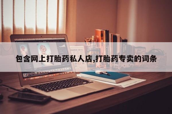 药流药购买方式包含网上打胎药私人店,打胎药专卖的词条
