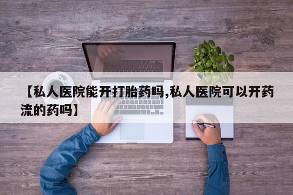 药流药购买方式【私人医院能开打胎药吗,私人医院可以开药流的药吗】