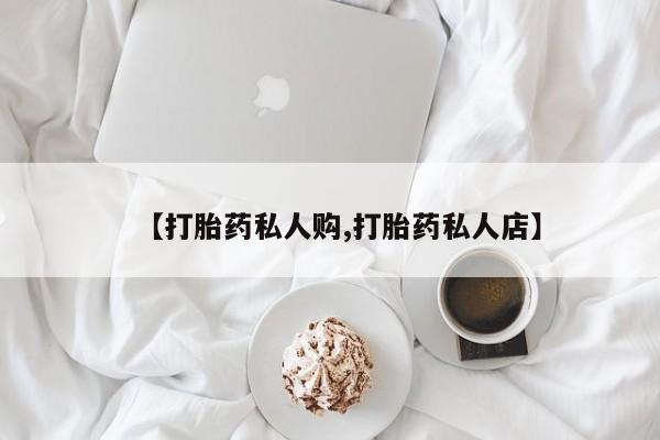 药流药购买方式【打胎药私人购,打胎药私人店】