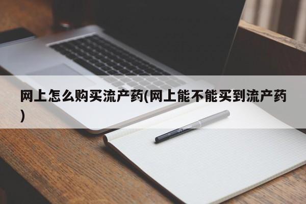 药流药购买方式网上怎么购买流产药(网上能不能买到流产药)